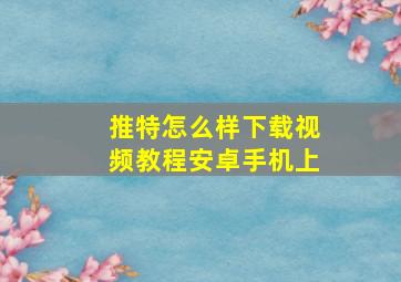 推特怎么样下载视频教程安卓手机上