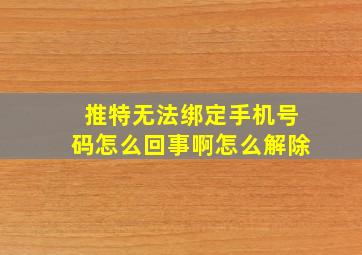 推特无法绑定手机号码怎么回事啊怎么解除