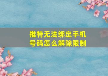 推特无法绑定手机号码怎么解除限制