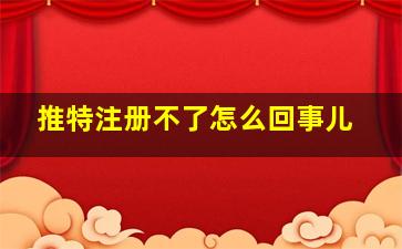 推特注册不了怎么回事儿