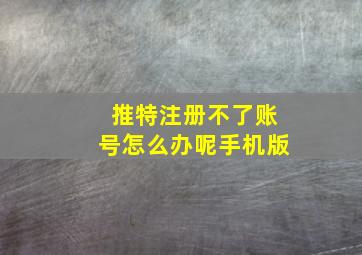 推特注册不了账号怎么办呢手机版