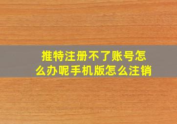 推特注册不了账号怎么办呢手机版怎么注销