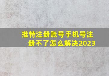 推特注册账号手机号注册不了怎么解决2023