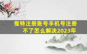 推特注册账号手机号注册不了怎么解决2023年