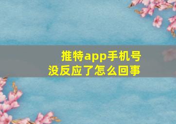 推特app手机号没反应了怎么回事