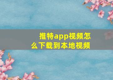 推特app视频怎么下载到本地视频