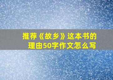 推荐《故乡》这本书的理由50字作文怎么写