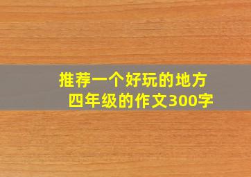 推荐一个好玩的地方四年级的作文300字