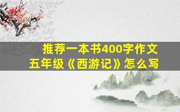 推荐一本书400字作文五年级《西游记》怎么写