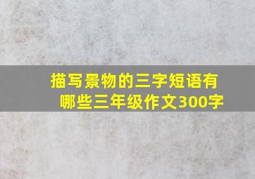 描写景物的三字短语有哪些三年级作文300字