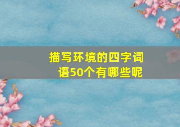 描写环境的四字词语50个有哪些呢