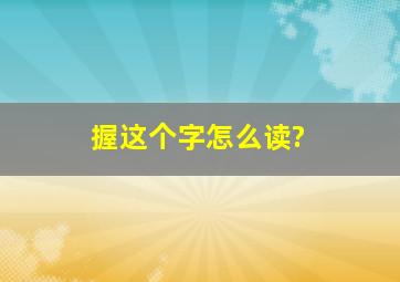 握这个字怎么读?