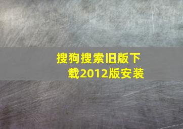 搜狗搜索旧版下载2012版安装