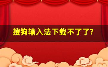 搜狗输入法下载不了了?