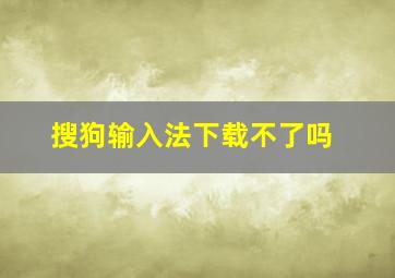 搜狗输入法下载不了吗