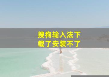 搜狗输入法下载了安装不了