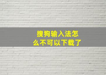 搜狗输入法怎么不可以下载了