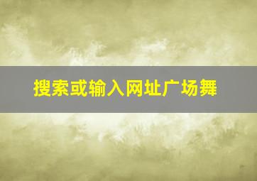 搜索或输入网址广场舞