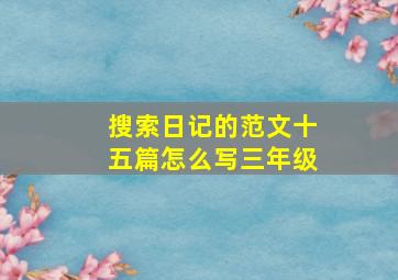 搜索日记的范文十五篇怎么写三年级