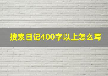 搜索日记400字以上怎么写