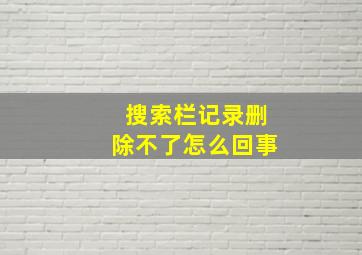 搜索栏记录删除不了怎么回事