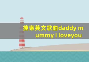 搜索英文歌曲daddy mummy i loveyou