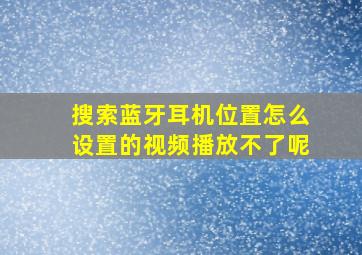 搜索蓝牙耳机位置怎么设置的视频播放不了呢