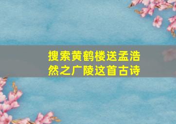 搜索黄鹤楼送孟浩然之广陵这首古诗