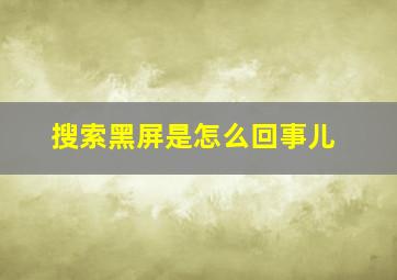 搜索黑屏是怎么回事儿