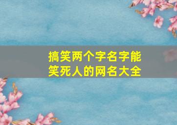 搞笑两个字名字能笑死人的网名大全