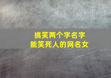 搞笑两个字名字能笑死人的网名女