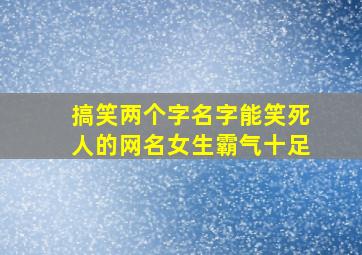 搞笑两个字名字能笑死人的网名女生霸气十足