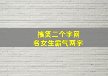 搞笑二个字网名女生霸气两字