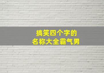 搞笑四个字的名称大全霸气男