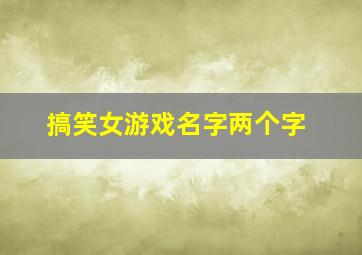 搞笑女游戏名字两个字