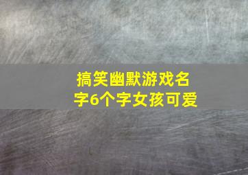 搞笑幽默游戏名字6个字女孩可爱