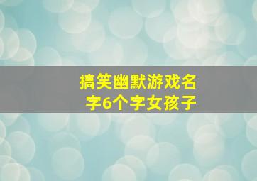 搞笑幽默游戏名字6个字女孩子