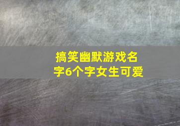 搞笑幽默游戏名字6个字女生可爱