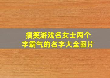 搞笑游戏名女士两个字霸气的名字大全图片