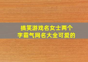 搞笑游戏名女士两个字霸气网名大全可爱的