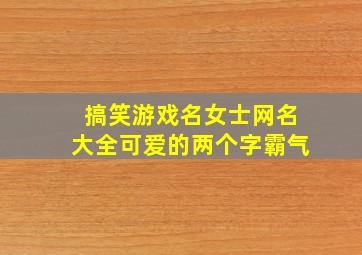 搞笑游戏名女士网名大全可爱的两个字霸气