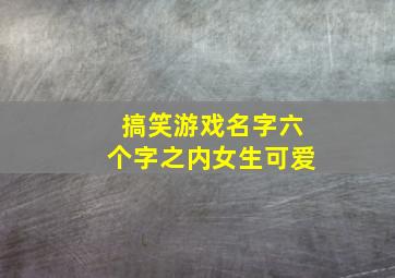 搞笑游戏名字六个字之内女生可爱