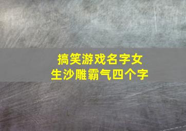 搞笑游戏名字女生沙雕霸气四个字