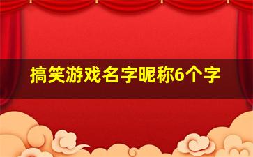 搞笑游戏名字昵称6个字