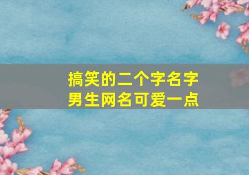 搞笑的二个字名字男生网名可爱一点