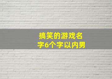 搞笑的游戏名字6个字以内男