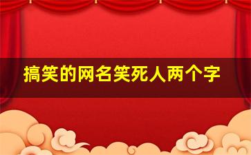 搞笑的网名笑死人两个字