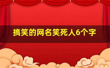 搞笑的网名笑死人6个字