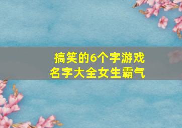 搞笑的6个字游戏名字大全女生霸气