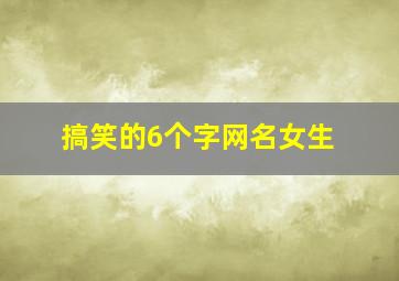 搞笑的6个字网名女生